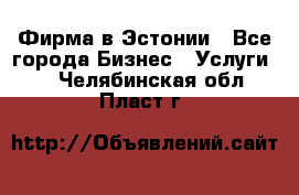 Фирма в Эстонии - Все города Бизнес » Услуги   . Челябинская обл.,Пласт г.